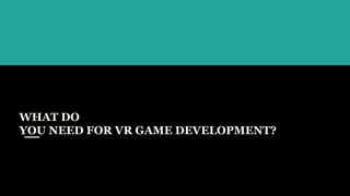 WHAT DO
YOU NEED FOR VR GAME DEVELOPMENT?
 