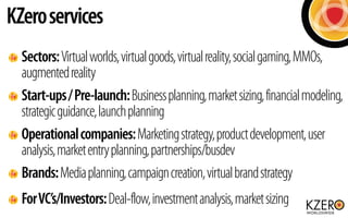 Sectors:Virtualworlds,virtualgoods,virtualreality,socialgaming,MMOs,
augmentedreality
Start-ups/Pre-launch:Businessplannin...