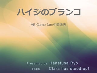 ハイジのブランコ
Pr e s e n te d b y Hanafusa Ryo
Team Clara has stood up!
VR Game Jam中間発表
 