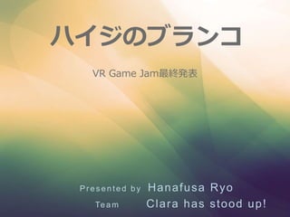ハイジのブランコ
Pr e s e n te d b y Hanafusa Ryo
Team Clara has stood up!
VR Game Jam最終発表
 