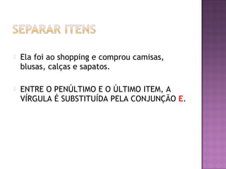  Ela foi ao shopping e comprou camisas,
blusas, calças e sapatos.
 ENTRE O PENÚLTIMO E O ÚLTIMO ITEM, A
VÍRGULA É SUBSTITUÍDA PELA CONJUNÇÃO E.
 
