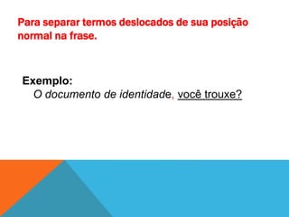 Para separar termos deslocados de sua posição
normal na frase.
Exemplo:
O documento de identidade, você trouxe?
 