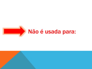 Não é usada para:
 