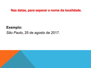 Nas datas, para separar o nome da localidade.
Exemplo:
São Paulo, 25 de agosto de 2017.
 