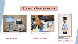 Disponível em:
http://www.cepeconline.com.br/produto/cata/
Disponível em:
https://www.handtalk.me/app
Disponível em:
http://www.dbd.puc-rio.br/wordpress/?p=5852
Exemplos de Tecnologia Assistiva
24
Altas Tecnologias Baixas Tecnologias
Hardwares e Softwares
 