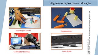 Alguns exemplos para a Educação
Suporte para caneta Engrossadores
Controlador de mouse Linha Braille
Imagens
disponíveis
em:
https://www.assistiva.com.br/Introducao_Tecnologia_Assistiva.pdf
 