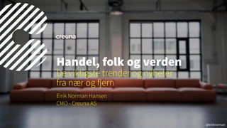 @eiriknorman
Eirik Norman Hansen
CMO - Creuna AS
Handel, folk og verden
De viktigste trender og nyheter  
fra nær og fjern
 