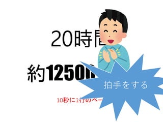 20時間
約12500行
10秒に1行のペース
拍手をする
 