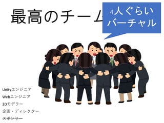 最高のチームワーク
4人ぐらい
バーチャル
Webエンジニア
Unityエンジニア
3Dモデラー
企画・ディレクター
スポンサー
 