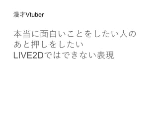 漫才Vtuber
本当に面白いことをしたい人の
あと押しをしたい
LIVE2Dではできない表現
 