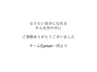 なりたい自分になれる
そんな世の中に
ご清聴ありがとうございました
チームCyrium一同より
 