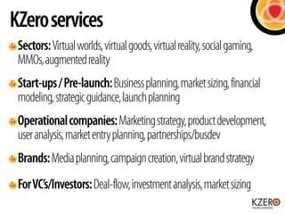 Sectors:Virtualworlds,virtualgoods,virtualreality,socialgaming,
MMOs,augmentedreality
Start-ups/Pre-launch:Businessplannin...