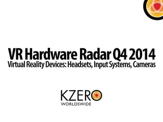 VR Hardware Radar Q4 2014 Virtual Reality Devices: Headsets, Input Systems, Cameras 
 