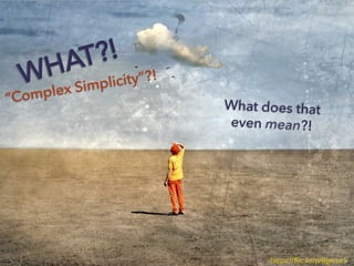 https://ﬂic.kr/p/8gmor5
WHAT?!
“Complex Simplicity”?!
What does that
even mean?!
 