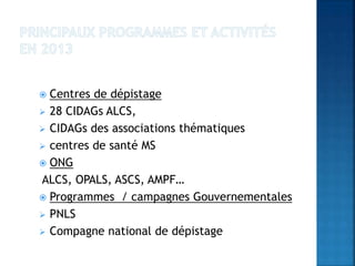  Centres de dépistage
 28 CIDAGs ALCS,
 CIDAGs des associations thématiques
 centres de santé MS
 ONG
ALCS, OPALS, ASCS, AMPF…
 Programmes / campagnes Gouvernementales
 PNLS
 Compagne national de dépistage
 