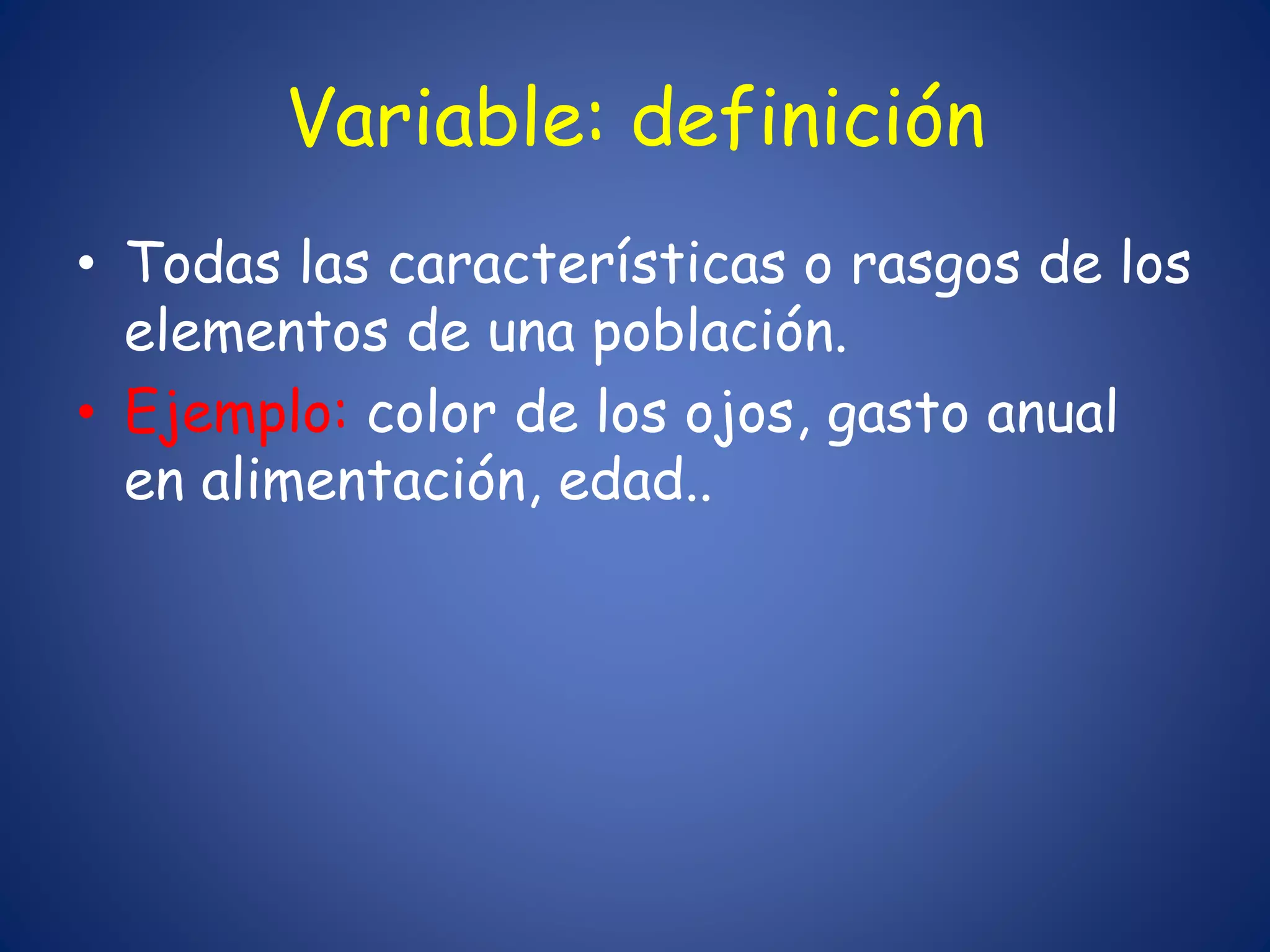 Variable: definición
• Todas las características o rasgos de los
elementos de una población.
• Ejemplo: color de los ojos, gasto anual
en alimentación, edad..
 