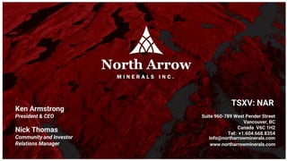 TSXV: NAR
Nick Thomas
Community and Investor
Relations Manager
Ken Armstrong
President & CEO
www.northarrowminerals.com
Suite 960-789 West Pender Street
Vancouver, BC
Canada V6C 1H2
Tel: +1.604.668.8354
info@northarrowminerals.com
 