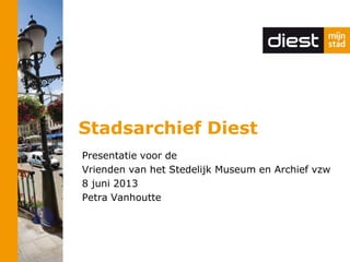 Stadsarchief Diest
Presentatie voor de
Vrienden van het Stedelijk Museum en Archief vzw
8 juni 2013
Petra Vanhoutte
 