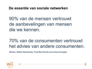 De essentie van sociale netwerken 90% van de mensen vertrouwt  de aanbevelingen van mensen  die we kennen. 70% van de consumenten vertrouwt het advies van andere consumenten. Nielsen, Global Advertising. Trust Real friends and virtual strangers 