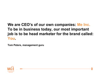 We are CEO’s of our own companies:  Me Inc. To be in business today, our most important  job is to be head marketer for the brand called:  You .  Tom Peters, management guru 