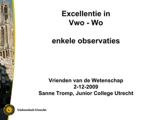 Excellentie in  Vwo - Wo  enkele observaties Vrienden van de Wetenschap 2-12-2009 Sanne Tromp, Junior College Utrecht 