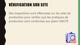 VÉRIFICATION SUR SITE
Des inspections sont effectuées sur les sites de
production pour vérifier que les pratiques de
production sont conformes aux plans HACCP.
 