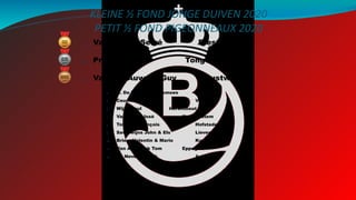 KLEINE ½ FOND JONGE DUIVEN 2020
PETIT ½ FOND PIGEONNEAUX 2020
1. Vanhoudt – Serré Diest
2. Prinsen Mario Tongerlo (Antw.)
3. Van Der Auwera Guy Wuustwezel
4. N. De Weerd - Berckmoes Lille
5. Ceusters Tamara Vorselaar
6. Wijns Paul Herenthout
7. Van Laere José Kruishoutem
8. Tobback François Hofstade (Bt.)
9. Saverwijns John & Els Lievegem
10. Briers Valentin & Mario Kuringen
11. Van Asbroeck Tom Eppegem
12. De Neve Marnick Aalter
 