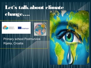 Let's talkabout climate
change….
Primary school Podmurvice
Rijeka, Croatia
 