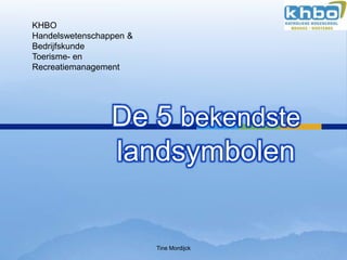 KHBO
Handelswetenschappen &
Bedrijfskunde
Toerisme- en
Recreatiemanagement




                 De 5 bekendste
                 landsymbolen


                         Tine Mordijck
 