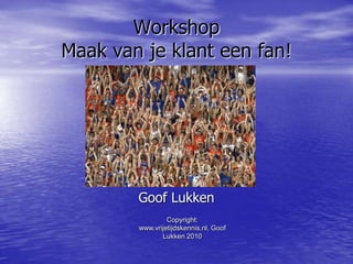 Copyright: www.vrijetijdskennis.nl, Goof Lukken 2010 WorkshopMaak van je klant een fan!  Goof Lukken 