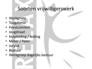 Soorten vrijwilligerswerk
• Werkgroep
• Toogdienst
• Feestcomiteit
• Jeugdraad
• Hulpleiding / leiding
• Meter / Peter
• Jurylid
• Bestuur
• Werkgroep dagelijks bestuur
 