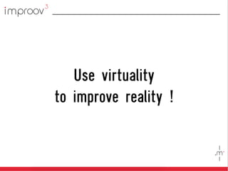 Use virtuality
to improve reality !
 