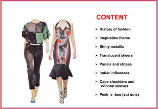 CONTENT
 History of fashion
 Inspiration theme
 Shiny metallic
 Translucent sheers
 Panels and stripes
 Indian influences
 Cape shoulders and
cocoon sleeves
 Peek- a- boo (cut outs)
 