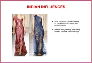 INDIAN INFLUENCES
 India, becoming a major influence
for many Prints, silhouettes and
embelishments.
 Dresses and gowns by Vera Wang
showed influence from saree style.
 