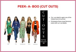 PEEK- A- BOO (CUT OUTS)
 Cut –out detail is again one of the
hottest trend of summer.
 Christopher Kane mixed feminine
colors with cut- out details.
 