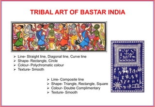 TRIBAL ART OF BASTAR INDIA
 Line- Straight line, Diagonal line, Curve line
 Shape- Rectangle, Circle
 Colour- Polychromatic colour
 Texture- Smooth
 Line- Composite line
 Shape- Triangle, Rectangle, Square
 Colour- Double Complimentary
 Texture- Smooth
 