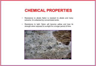 • Resistance to alkalis Nylon is resistant to alkalis and many
solvents. It is attacked by concentrated acids.
• Resistance to light: Nylon will become yellow and lose its
strength when exposed to sunlight for a longer period of time.
CHEMICAL PROPERTIES
 