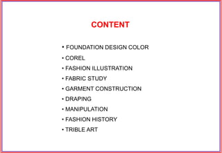 • FOUNDATION DESIGN COLOR
• COREL
• FASHION ILLUSTRATION
• FABRIC STUDY
• GARMENT CONSTRUCTION
• DRAPING
• MANIPULATION
• FASHION HISTORY
• TRIBLE ART
CONTENT
 