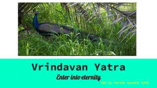 Vrindavan Yatra
Vrindavan Yatra
Enter into eternity
Ppt by Partha Sarathi Ojha
 