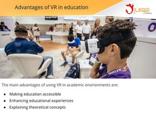 The main advantages of using VR in academic environments are:
● Making education accessible
● Enhancing educational experiences
● Explaining theoretical concepts
Advantages of VR in education
 