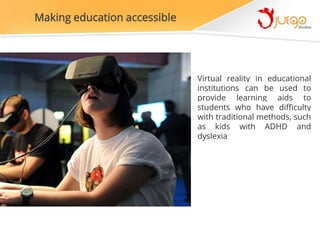 Making education accessible
Virtual reality in educational
institutions can be used to
provide learning aids to
students who have difficulty
with traditional methods, such
as kids with ADHD and
dyslexia
 