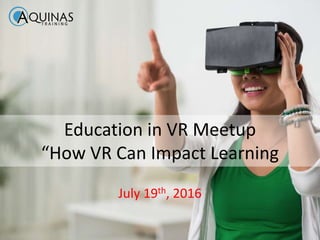 Education in VR Meetup
“How VR Can Impact Learning
July 19th, 2016
 