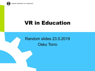VR in Education
Random slides 23.5.2019
Osku Torro
 