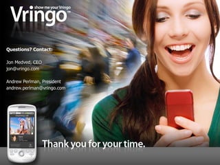Questions? Contact:

Jon Medved, CEO
jon@vringo.com

Andrew Perlman, President
andrew.perlman@vringo.com
 