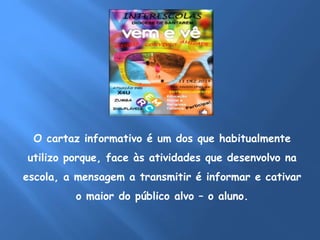 O cartaz informativo é um dos que habitualmente 
utilizo porque, face às atividades que desenvolvo na 
escola, a mensagem a transmitir é informar e cativar 
o maior do público alvo – o aluno. 
 
