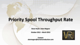 Priority Spool Throughput Rate
Steve Hoyle / Alan Magner
October 2012 – March 2013
Contact:
alanmagner@variancereduction.com
 