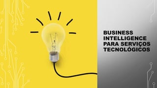 BUSINESS
INTELLIGENCE
PARA SERVIÇOS
TECNOLÓGICOS
 