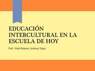 EDUCACIÓN
INTERCULTURAL EN LA
ESCUELA DE HOY
Prof. Vidal Roberto Jiménez Zalpa
 