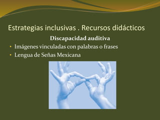 Estrategias inclusivas . Recursos didácticos 
Discapacidad auditiva 
• Imágenes vinculadas con palabras o frases 
• Lengua de SeñasMexicana 
 