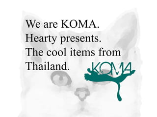 We are KOMA.
Hearty presents.
The cool items from
Thailand.
 
